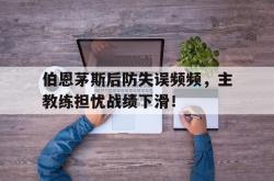九游体育网页版登录入口-伯恩茅斯后防失误频频，主教练担忧战绩下滑！的简单介绍